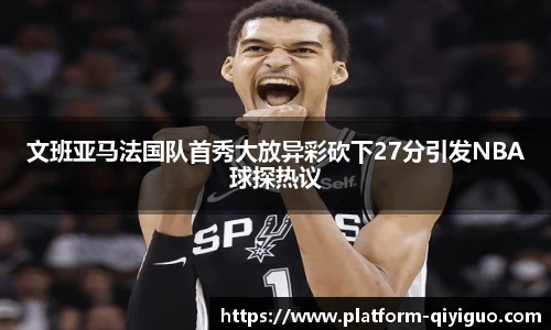 文班亚马法国队首秀大放异彩砍下27分引发NBA球探热议