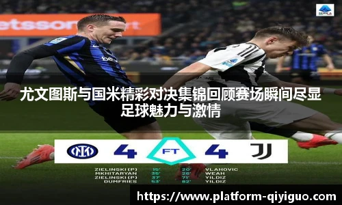 尤文图斯与国米精彩对决集锦回顾赛场瞬间尽显足球魅力与激情