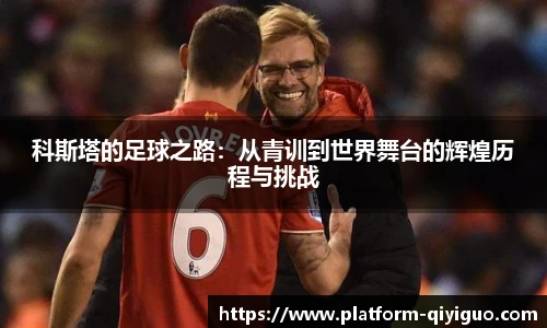 科斯塔的足球之路：从青训到世界舞台的辉煌历程与挑战